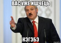 вас уже ишчець кэгэбэ