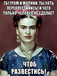 гб! гром и молнии, ты хоть перекрестииись! и чего только человек не сделает , чтоб развестись!