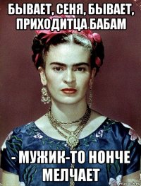 бывает, сеня, бывает, приходитца бабам - мужик-то нонче мелчает