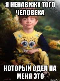 я ненавижу того человека который одел на меня это