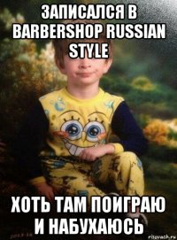 записался в barbershop russian style хоть там поиграю и набухаюсь