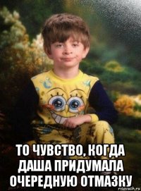  то чувство, когда даша придумала очередную отмазку