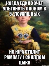 когда едик хочет ультануть лионом в 5- лоухпшных но юра стилит рампагу 1 скиллом цмки