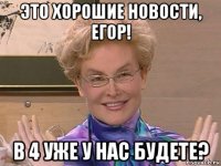 это хорошие новости, егор! в 4 уже у нас будете?