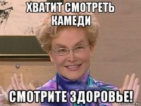 хватит смотреть камеди смотрите здоровье!