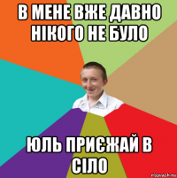 в мене вже давно нікого не було юль приєжай в сіло