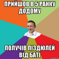 прийшов в 5 ранку додому получів піздюлей від баті