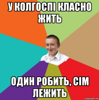 у колгоспі класно жить один робить, сім лежить