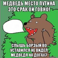 медведь место путина это срак ой говно! слышь борзый во уставился не видел медведя на догах?