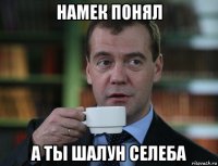 намек понял а ты шалун селеба