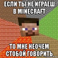 если ты не играеш в minecraft то мне неочем стобой говорить