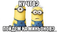 ну что? пойдем на миньонов?