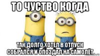 то чуство когда так долго хотел в отпуск собрался и опоздал на самолёт