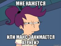 мне кажется или макс занимается херней?