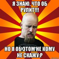 я знаю, что об рулит!!! но я об этом не кому не скажу:p