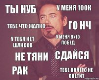 Ты нуб у меня 100к у тебя нет шансов рак сдайся У меня 9\10 побед не тяни тебе ничего не светит тебе что жалко го нч