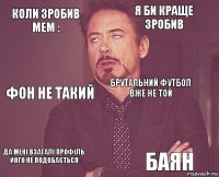 Коли зробив мем : я би краще зробив Фон не такий ДА мені взагалі профіль його не подобається  брутальний футбол вже не той  баян  