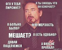 ого у тебя пирсинг? а ты знаешь что он означает? а больно было? давай поцелуемся а есть удобно? фуу мерзость мешает? а вкус не пропал?  