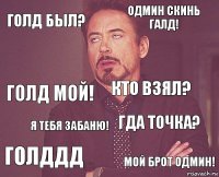 Голд был? Одмин скинь галд! Голд мой! Голддд Гда точка? Кто взял? Я тебя забаню! Мой брот одмин!  