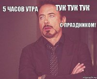 5 часов утра тук тук тук        с праздником!