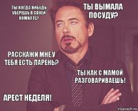 Ты когда нибудь уберешь в своей комнате? Ты вымала посуду? Расскажи мне у тебя есть парень? Арест неделя! Ты как с мамой разговариваешь!     