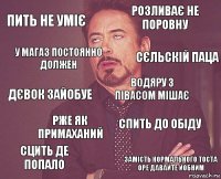 ПИТЬ НЕ УМІЄ РОЗЛИВАЄ НЕ ПОРОВНУ ДЄВОК ЗАЙОБУЕ СЦИТЬ ДЕ ПОПАЛО СПИТЬ ДО ОБІДУ ВОДЯРУ З ПІВАСОМ МІШАЄ РЖЕ ЯК ПРИМАХАНИЙ ЗАМІСТЬ НОРМАЛЬНОГО ТОСТА ОРЕ ДАВАЙТЕ ЙОБНИМ У МАГАЗ ПОСТОЯННО ДОЛЖЕН СЄЛЬСКІЙ ПАЦА