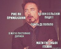      СЦИТЬ ДЕ ПОПАЛО В МАГАЗ ПОСТОЯННО ДОЛЖЕН МАТИ ГНЕ ТРЬОХ ІТАЖНІ РЖЕ ЯК ПРИМАХАНИЙ БО ВІН СЄЛЬСКІЙ ПАЦА!!!