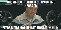 чен, мы встроили тебе кровать в кровать чтобы ты мог лежат, пока лежишь