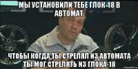 мы установили тебе глок-18 в автомат чтобы когда ты стрелял из автомата ты мог стрелять из глока-18