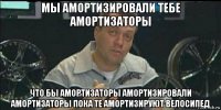 мы амортизировали тебе амортизаторы что бы амортизаторы амортизировали амортизаторы пока те амортизируют велосипед