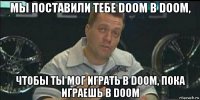 мы поставили тебе doom в doom, чтобы ты мог играть в doom, пока играешь в doom