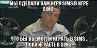 мы сделали вам игру sims в игре sims, что бы вы могли играть в sims , пока играете в sims