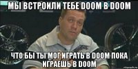 мы встроили тебе doom в doom что бы ты мог играть в doom пока играешь в doom