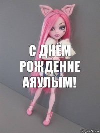 С ДНЁМ РОЖДЕНИЕ АЯУЛЫМ!