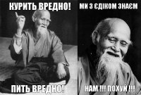 Курить вредно! Пить вредно! Ми з Єдіком знаєм Нам !!! ПОХУЙ !!!