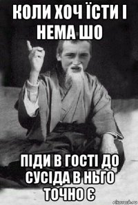 коли хоч їсти і нема шо піди в гості до сусіда в ньго точно є