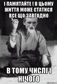 і памятайте ! в цьому життя може статися все що завгодно в тому числі і нічого