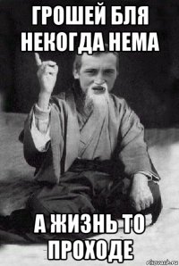 грошей бля некогда нема а жизнь то проходе