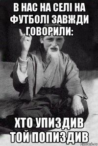 в нас на селі на футболі завжди говорили: хто упиздив той попиздив