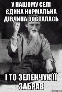 у нашому селі єдина нормальна дівчина зосталась і то зеленчук її забрав