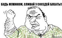 Будь мужиком, сливай у соседей Блеать!!