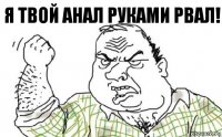 Я твой Анал руками рвал!