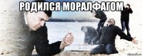 родился моралфагом 