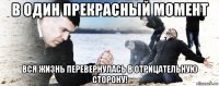 в один прекрасный момент вся жизнь перевернулась в отрицательную сторону!