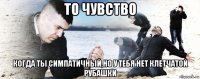 то чувство когда ты симпатичный,но у тебя нет клетчатой рубашки