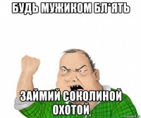 будь мужиком бл*ять займий соколиной охотой