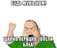 будь мужыком! шапко перацко зопели, блеа!