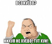 все хуёво? нихуя не хуёво! тут хуи!