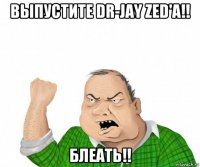 выпустите dr-jay zed'а!! блеать!!