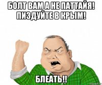 болт вам а не паттайя! пиздуйте в крым! блеать!!